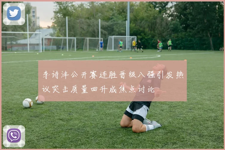 李诗沣公开赛连胜晋级八强引发热议突击质量回升成焦点讨论