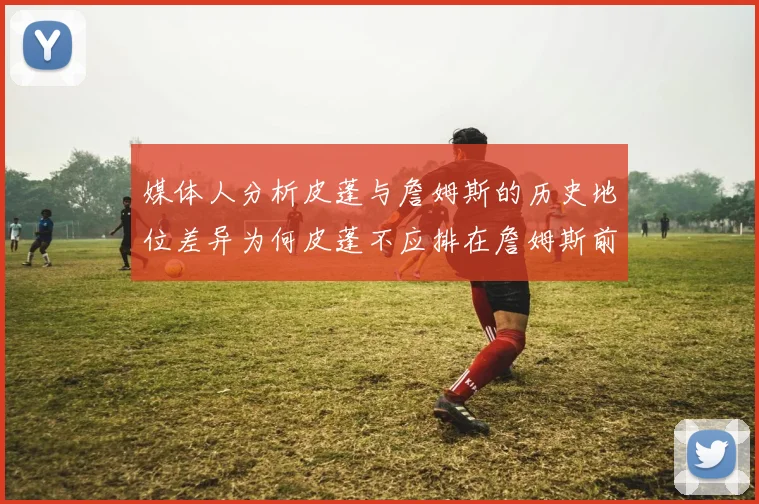 媒体人分析皮蓬与詹姆斯的历史地位差异为何皮蓬不应排在詹姆斯前面