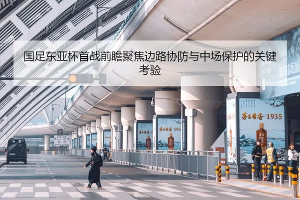 国足东亚杯首战前瞻聚焦边路协防与中场保护的关键考验