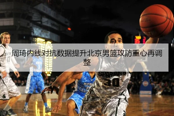 周琦内线对抗数据提升北京男篮攻防重心再调整
