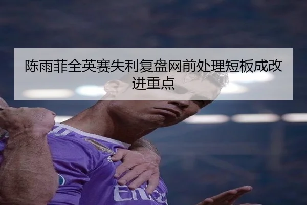 陈雨菲全英赛失利复盘网前处理短板成改进重点