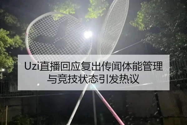 Uzi直播回应复出传闻体能管理与竞技状态引发热议