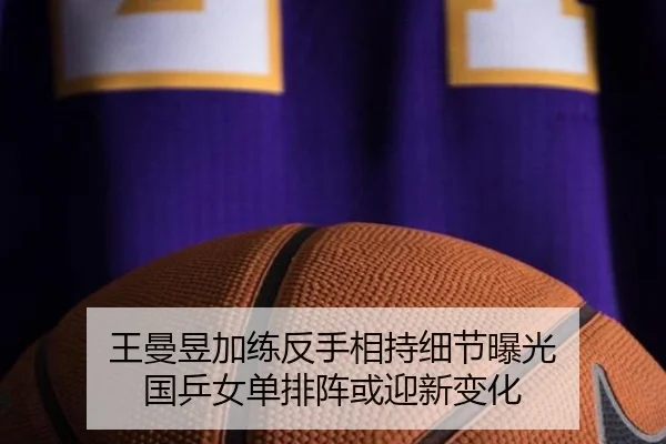 王曼昱加练反手相持细节曝光 国乒女单排阵或迎新变化