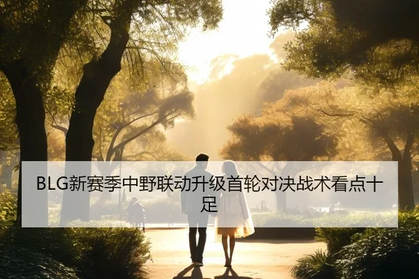 BLG新赛季中野联动升级首轮对决战术看点十足