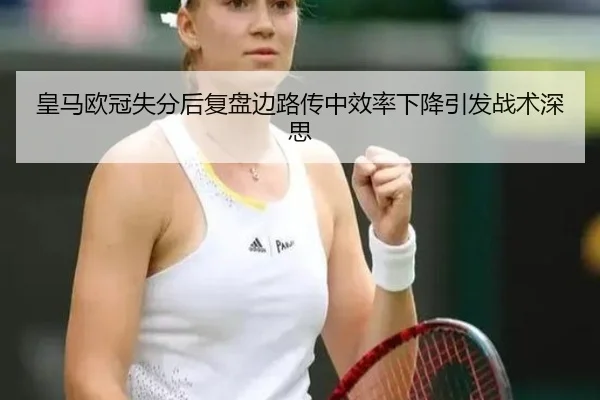 皇马欧冠失分后复盘边路传中效率下降引发战术深思